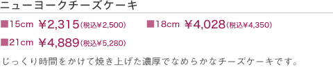 ニューヨークチーズケーキ　■15cm￥1,800（税込）　■21cm￥4,000（税込）　じっくり時間をかけて焼き上げて濃厚でなめらかなチーズケーキです。